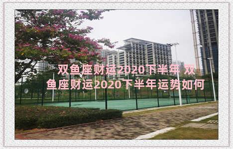 双鱼座财运2020下半年 双鱼座财运2020下半年运势如何